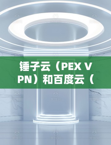 锤子云(PEX VPN)和百度云(百度网盘、百度云存储、百度云安全等)是两个不同的在线文件存储和管理平台,虽然都涉及文件管理,但它们有不同的服务名称、功能和适用场景 锤子云(PEX VPN)和百度云(百度网盘、百度云存储、百度云安全等)是两个不同的在线文件存储和管理平台,虽然都涉及文件管理,但它们有不同的服务名称、功能和适用场景