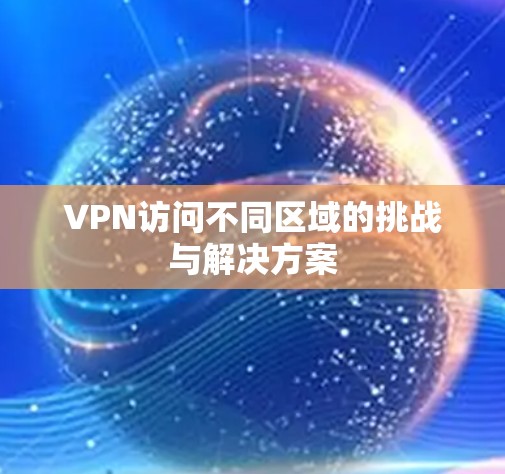 VPN访问不同区域的挑战与解决方案 VPN访问不同区域的挑战与解决方案