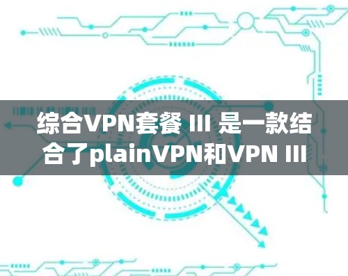 综合VPN套餐 III 是一款结合了plainVPN和VPN III 技术的强大VPN解决方案,旨在提供更安全、更快和更灵活的网络连接。以下是它的详细信息