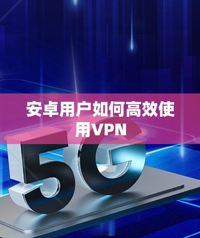 安卓用户如何高效使用VPN 安卓用户如何高效使用VPN