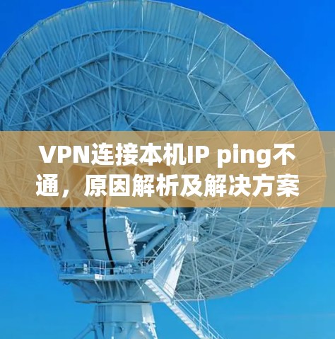 VPN连接本机IP ping不通,原因解析及解决方案 VPN连接本机IP ping不通,原因解析及解决方案
