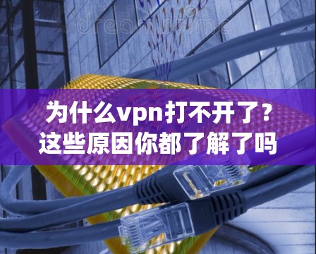 为什么vpn打不开了?这些原因你都了解了吗?