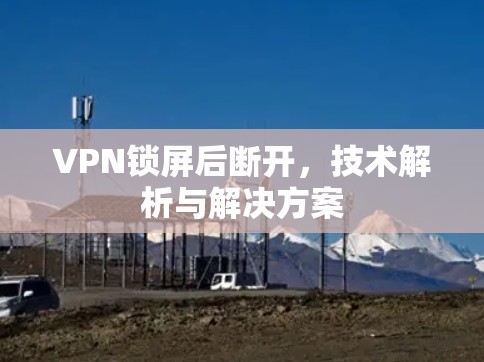 VPN锁屏后断开,技术解析与解决方案