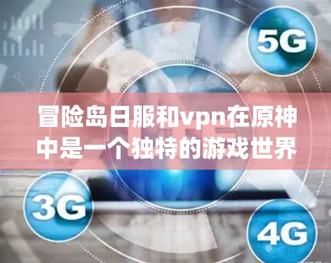 冒险岛日服和vpn在原神中是一个独特的游戏世界系统,玩家只能在一个世界里使用日服和VPN功能。以下是详细的解释 冒险岛日服和vpn在原神中是一个独特的游戏世界系统,玩家只能在一个世界里使用日服和VPN功能。以下是详细的解释