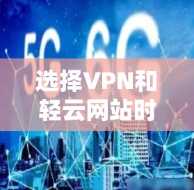 选择VPN和轻云网站时,应根据您的具体需求进行评估。以下是一些步骤和建议,帮助您做出明智的选择