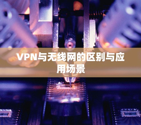VPN与无线网的区别与应用场景 VPN与无线网的区别与应用场景