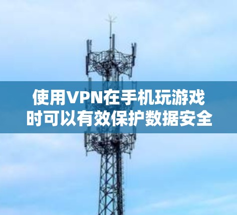 使用VPN在手机玩游戏时可以有效保护数据安全,以下是详细的步骤指南