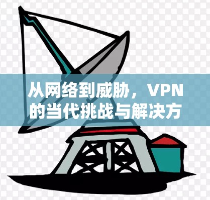从网络到威胁,VPN的当代挑战与解决方案 从网络到威胁,VPN的当代挑战与解决方案