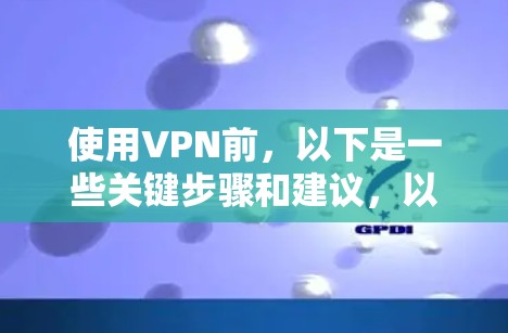 使用VPN前，以下是一些关键步骤和建议，以确保你在使用前保护自己的网络环境