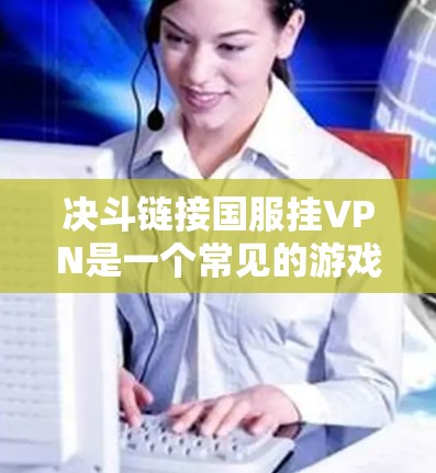 决斗链接国服挂VPN是一个常见的游戏安全设置,具体步骤如下 决斗链接国服挂VPN是一个常见的游戏安全设置,具体步骤如下