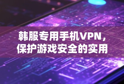 韩服专用手机VPN,保护游戏安全的实用工具 韩服专用手机VPN,保护游戏安全的实用工具