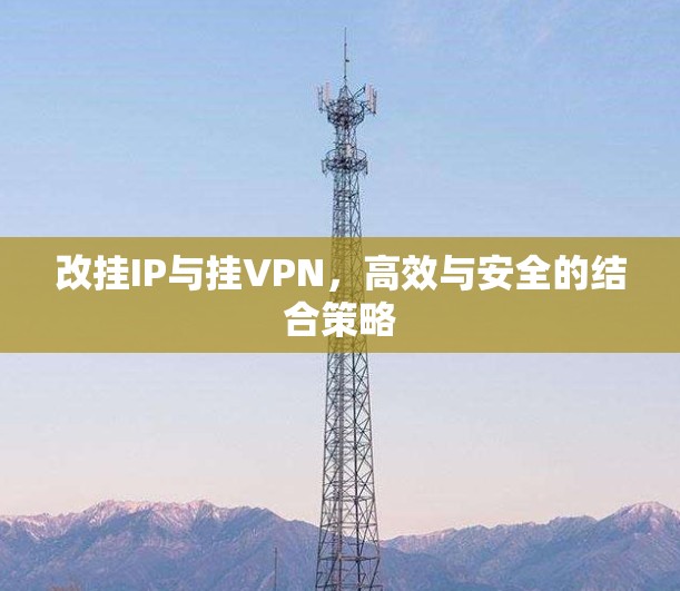 改挂IP与挂VPN,高效与安全的结合策略 改挂IP与挂VPN,高效与安全的结合策略