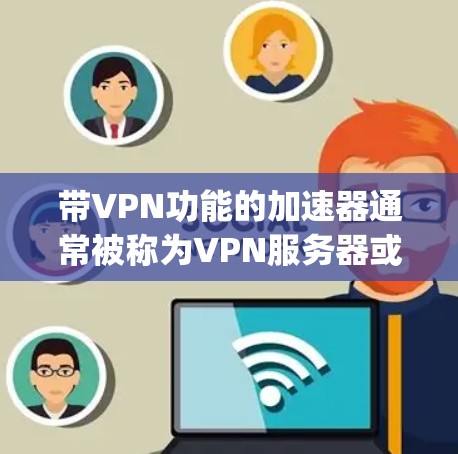 带VPN功能的加速器通常被称为VPN服务器或VPN加速器，它们可以帮助你快速连接到外部网络，进行远程访问或下载。以下是一些 commonly used VPN 加速器