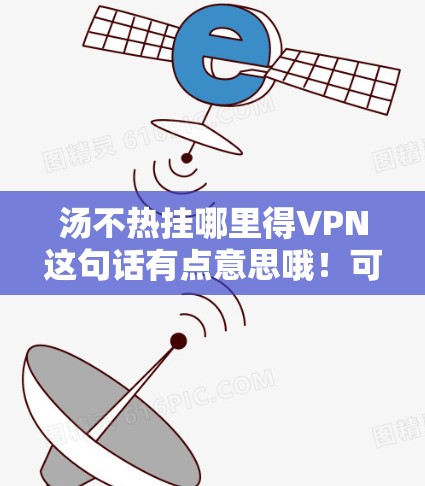 汤不热挂哪里得VPN这句话有点意思哦!可能是你遇到了一个汤(资源或服务)不热透,无法连接到VPN服务的情况。如果你想要访问VPN服务,通常需要按照以下步骤操作 汤不热挂哪里得VPN这句话有点意思哦!可能是你遇到了一个汤(资源或服务)不热透,无法连接到VPN服务的情况。如果你想要访问VPN服务,通常需要按照以下步骤操作