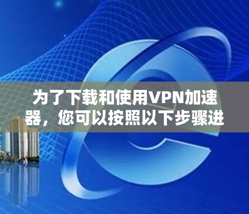 为了下载和使用VPN加速器,您可以按照以下步骤进行 为了下载和使用VPN加速器,您可以按照以下步骤进行