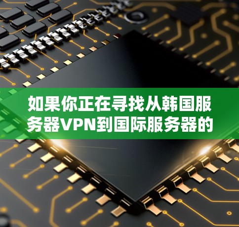 如果你正在寻找从韩国服务器VPN到国际服务器的地址,以下是一些常见的韩国服务器VPN服务,并提供了一些推荐 如果你正在寻找从韩国服务器VPN到国际服务器的地址,以下是一些常见的韩国服务器VPN服务,并提供了一些推荐