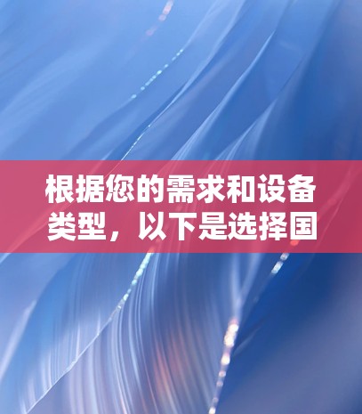根据您的需求和设备类型,以下是选择国内主流VPN客户端的建议 根据您的需求和设备类型,以下是选择国内主流VPN客户端的建议