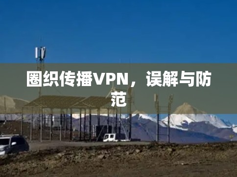 圈织传播VPN,误解与防范 圈织传播VPN,误解与防范