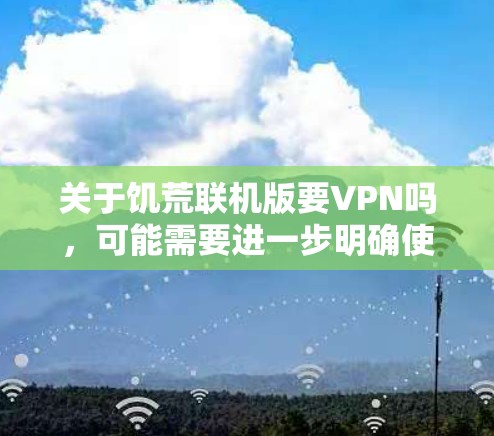 关于饥荒联机版要VPN吗,可能需要进一步明确使用场景和需求。以下是一些可能的解释和建议 关于饥荒联机版要VPN吗,可能需要进一步明确使用场景和需求。以下是一些可能的解释和建议