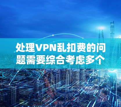处理VPN乱扣费的问题需要综合考虑多个因素，包括技术设置、服务提供商的政策、用户自身的行为以及维护安全措施。以下是一步步的解决方案
