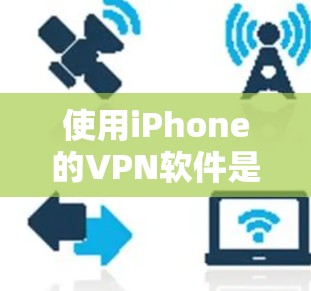 使用iPhone的VPN软件是一种高效且安全的访问互联网的方法,以下是逐步指南 使用iPhone的VPN软件是一种高效且安全的访问互联网的方法,以下是逐步指南