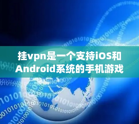 挂vpn是一个支持iOS和Android系统的手机游戏,主要面向用户,旨在提供娱乐、社交和休闲游戏体验。以下是关于挂vpn的信息总结 挂vpn是一个支持iOS和Android系统的手机游戏,主要面向用户,旨在提供娱乐、社交和休闲游戏体验。以下是关于挂vpn的信息总结