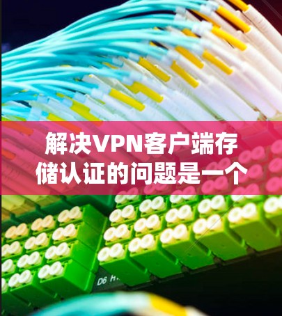 解决VPN客户端存储认证的问题是一个系统性的任务,需要综合考虑客户端、服务器、第三方工具以及安全措施。以下是一个结构化的解决方案 解决VPN客户端存储认证的问题是一个系统性的任务,需要综合考虑客户端、服务器、第三方工具以及安全措施。以下是一个结构化的解决方案