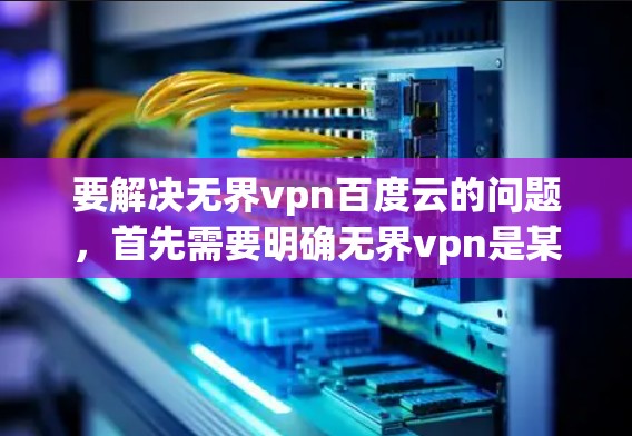 要解决无界vpn百度云的问题,首先需要明确无界vpn是某个VPN服务的名称,而百度云则是百度云服务。以下是逐步的解决方案 要解决无界vpn百度云的问题,首先需要明确无界vpn是某个VPN服务的名称,而百度云则是百度云服务。以下是逐步的解决方案