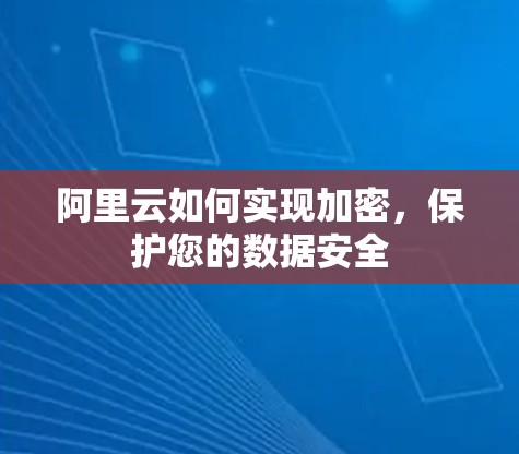 阿里云如何实现加密,保护您的数据安全 阿里云如何实现加密,保护您的数据安全