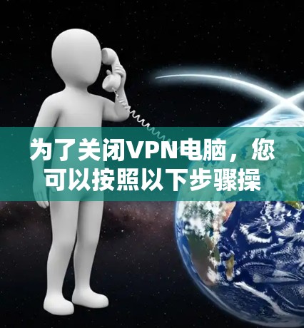 为了关闭VPN电脑,您可以按照以下步骤操作 为了关闭VPN电脑,您可以按照以下步骤操作