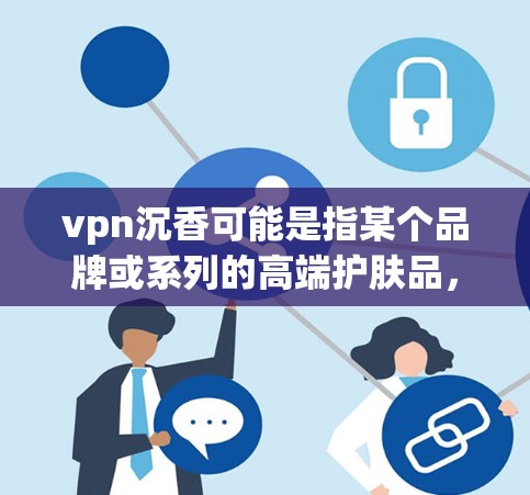 vpn沉香可能是指某个品牌或系列的高端护肤品，但具体的名称和信息可能因地区和语境而异。如果你指的是某个特定品牌的高端护肤品，可以提供更多背景信息，以便更准确地进行回答