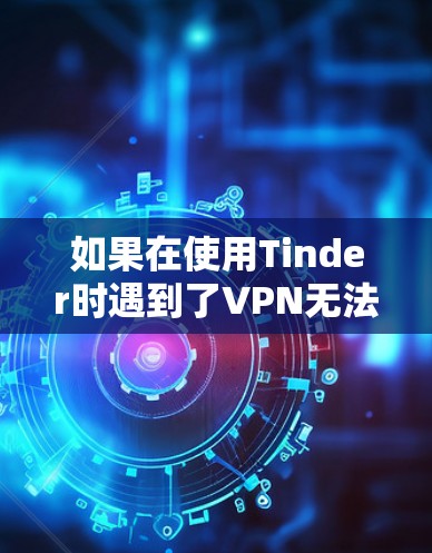 如果在使用Tinder时遇到了VPN无法找到人的问题，这通常是因为VPN服务无法访问你的账户。以下是一些建议，帮助你重新配置VPN或更换到更安全的服务