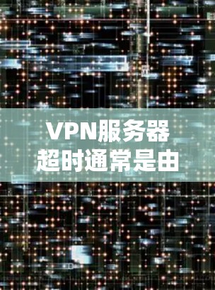 VPN服务器超时通常是由于多种原因导致的,以下是一些可能的原因及解决方案 VPN服务器超时通常是由于多种原因导致的,以下是一些可能的原因及解决方案