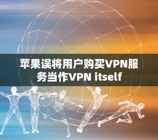 苹果误将用户购买VPN服务当作VPN itself 苹果误将用户购买VPN服务当作VPN itself