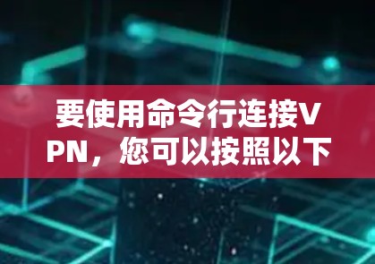 要使用命令行连接VPN,您可以按照以下步骤操作 要使用命令行连接VPN,您可以按照以下步骤操作