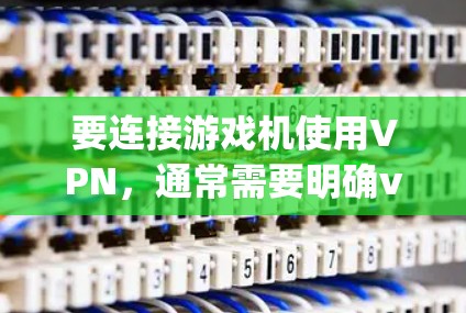 要连接游戏机使用VPN，通常需要明确vpn指的是什么。以下是几种常见的解释和对应的解决方法