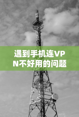 遇到手机连VPN不好用的问题，可以按照以下步骤进行排查和解决