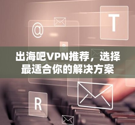出海吧VPN推荐,选择最适合你的解决方案 出海吧VPN推荐,选择最适合你的解决方案