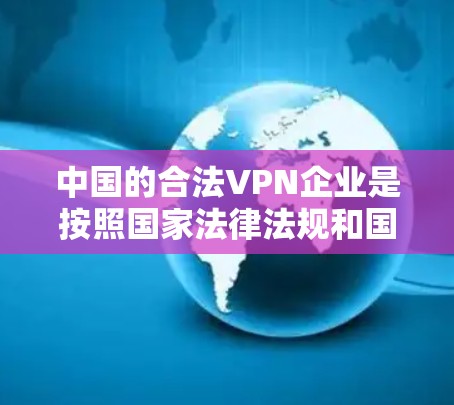 中国的合法VPN企业是按照国家法律法规和国际认可的技术标准运营的，确保了他们的合法性和合规性。以下是一些典型的合法VPN企业及其特点