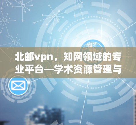 北邮vpn，知网领域的专业平台—学术资源管理与服务创新