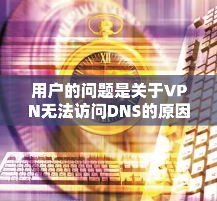 用户的问题是关于VPN无法访问DNS的原因和解决方案。以下是对这个问题的详细解答 用户的问题是关于VPN无法访问DNS的原因和解决方案。以下是对这个问题的详细解答