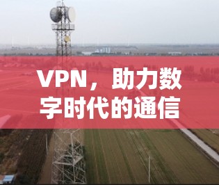 VPN，助力数字时代的通信保障与安全