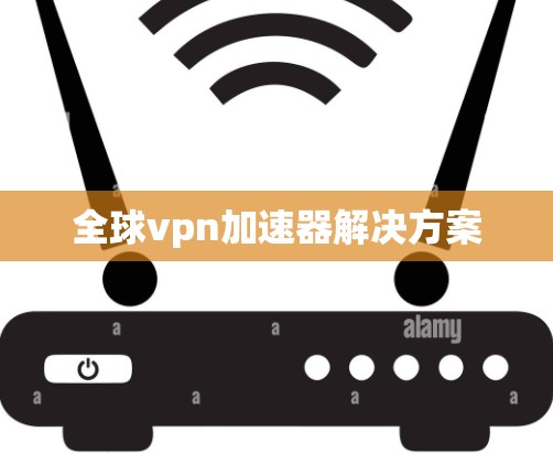 全球vpn加速器解决方案 全球vpn加速器解决方案