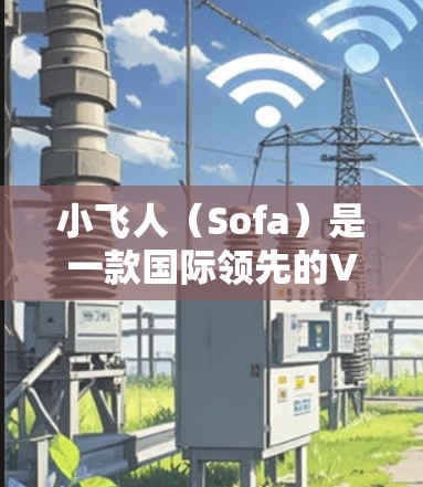 小飞人（Sofa）是一款国际领先的VPN服务，支持多种协议，包括IPSec、WEP、DHCPsec等。如果您需要下载小飞人的服务，以下是一些建议