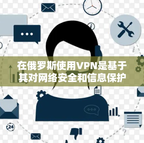 在俄罗斯使用VPN是基于其对网络安全和信息保护的重视。俄罗斯政府和相关机构通过VPN来管理内部网络，确保用户的信息安全。以下是关于俄罗斯VPN的一些详细信息