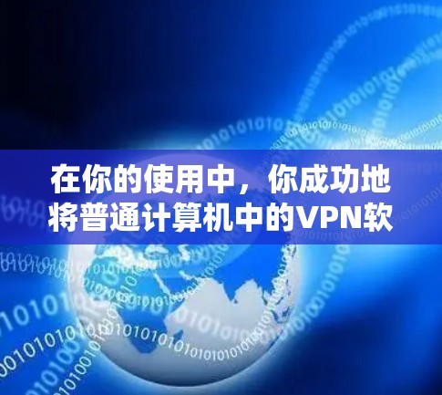 在你的使用中，你成功地将普通计算机中的VPN软件进行了下载和安装，并开始使用它来加密个人资料。以下是使用普通计算机安装和使用VPN软件的步骤说明