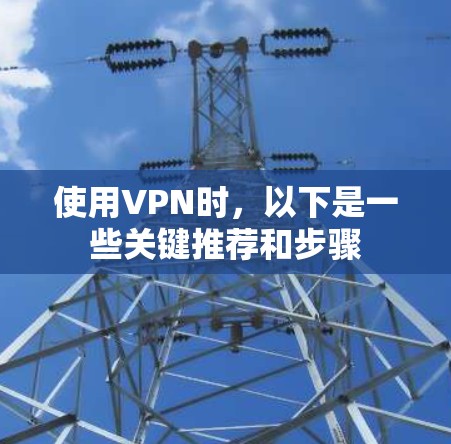 使用VPN时,以下是一些关键推荐和步骤 使用VPN时,以下是一些关键推荐和步骤