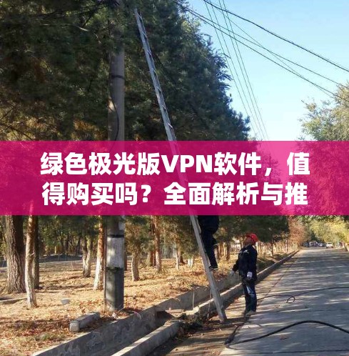 绿色极光版VPN软件,值得购买吗?全面解析与推荐 绿色极光版VPN软件,值得购买吗?全面解析与推荐