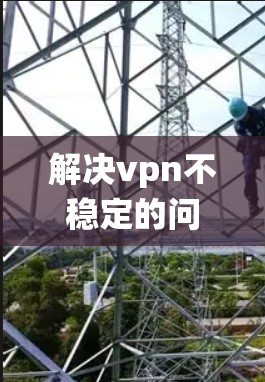解决vpn不稳定的问题可以从多个角度入手,以下是系统性解决的步骤 解决vpn不稳定的问题可以从多个角度入手,以下是系统性解决的步骤