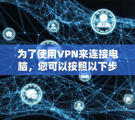 为了使用VPN来连接电脑,您可以按照以下步骤操作 为了使用VPN来连接电脑,您可以按照以下步骤操作